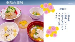 <h3>【9/9重陽は日本の五節句の一つ】</h3>
<p>菊を用いて不老長寿を願うことから、別名「菊の節句」といいます。
秋の収穫祭と結びついていたため、重陽の祝い膳には「秋の食材」が並びます。
当院では、常食には「栗ご飯」・軟食には消化に良い「さつま芋粥」をご提供いたします。</p>

<h3>【栄養】</h3>
<p>栗は抗酸化作用のある「タンニン、ビタミンC」を多く含んでおり、さつま芋は「ヤラピン」という整腸作用のある栄養素が含まれています。
栗とさつま芋には栄養がたくさん含まれているので、夏の疲れがでてくる秋に取り入れたい旬の食材です。</p>